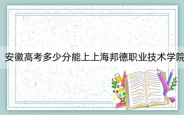 安徽高考多少分能上上海邦德职业技术学院？2024年历史类最低249分 物理类271分