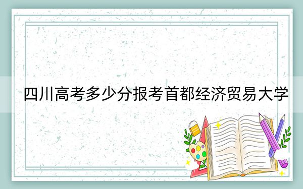 四川高考多少分报考首都经济贸易大学？2024年文科最低570分 理科投档线593分