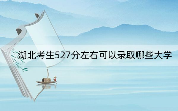 湖北考生527分左右可以录取哪些大学？ 2024年录取最低分527的大学