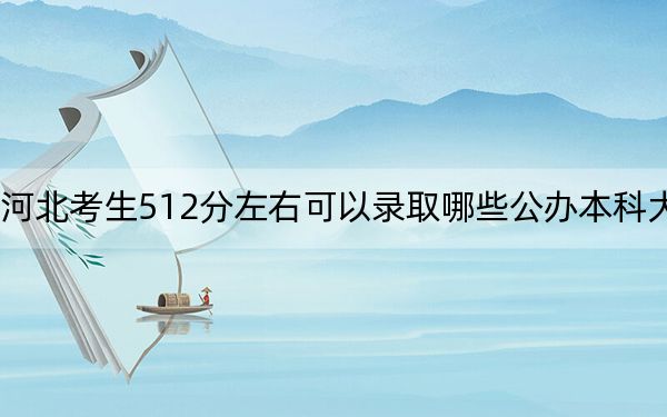 河北考生512分左右可以录取哪些公办本科大学？