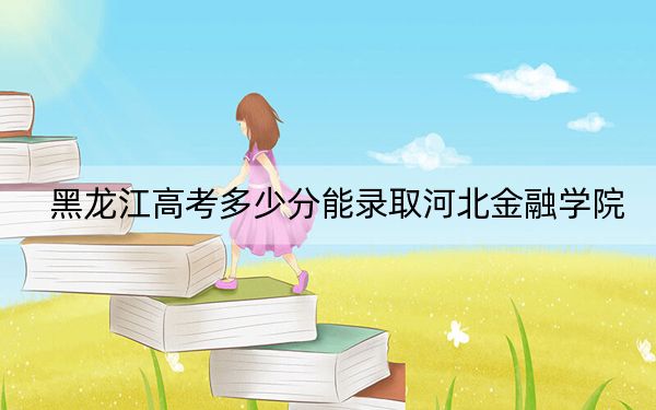 黑龙江高考多少分能录取河北金融学院？附2022-2024年最低录取分数线