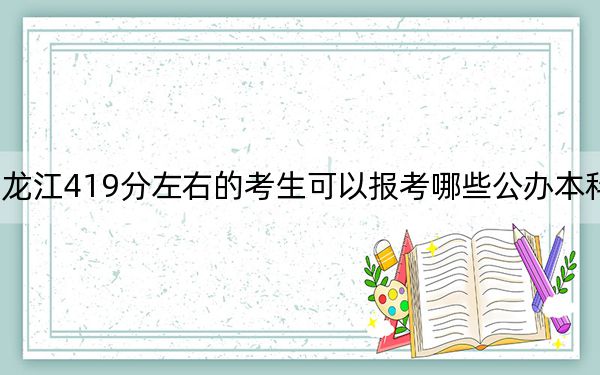 黑龙江419分左右的考生可以报考哪些公办本科大学？（附带2022-2024年419左右高校名单）