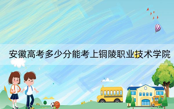 安徽高考多少分能考上铜陵职业技术学院？附2022-2024年最低录取分数线