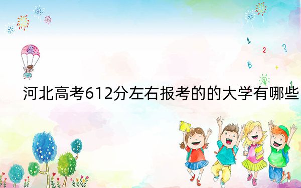 河北高考612分左右报考的的大学有哪些？ 2024年有22所录取最低分612的大学