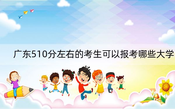 广东510分左右的考生可以报考哪些大学？（附带2022-2024年510左右大学名单）