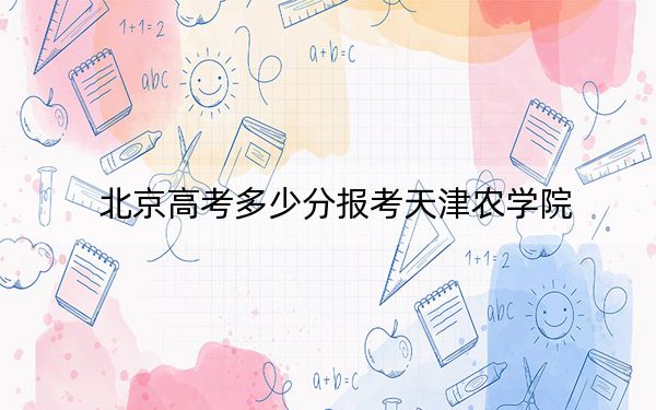 北京高考多少分报考天津农学院？附2022-2024年最低录取分数线