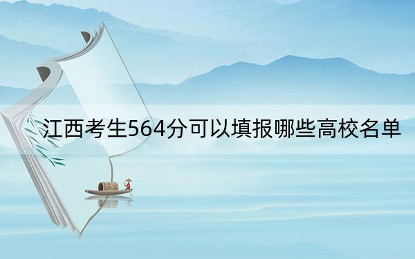 江西考生564分可以填报哪些高校名单？（附带2022-2024年564左右大学名单）