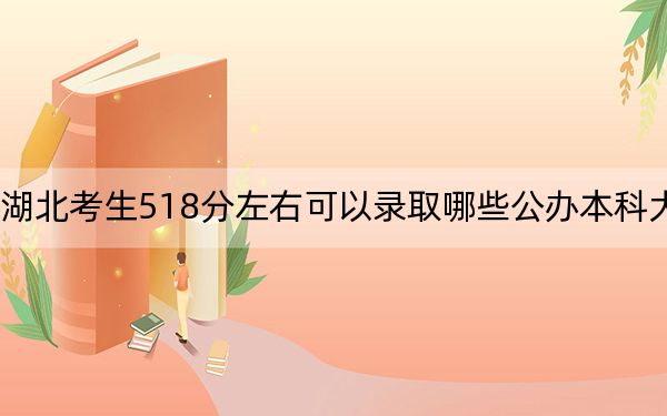 湖北考生518分左右可以录取哪些公办本科大学？（附带近三年518分大学录取名单）