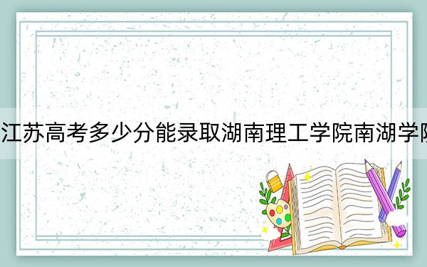 江苏高考多少分能录取湖南理工学院南湖学院？附2022-2024年最低录取分数线