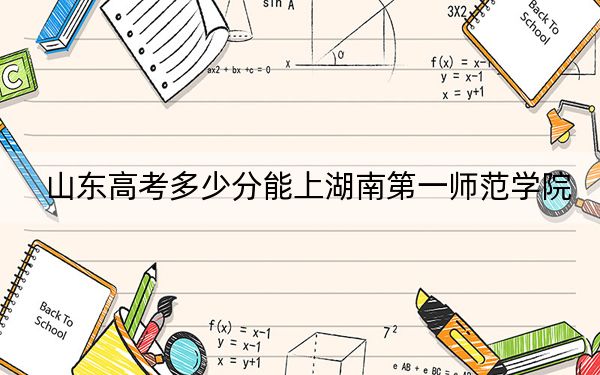 山东高考多少分能上湖南第一师范学院？附2022-2024年最低录取分数线