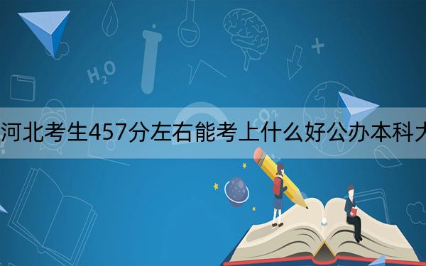 河北考生457分左右能考上什么好公办本科大学？（供2025年考生参考）