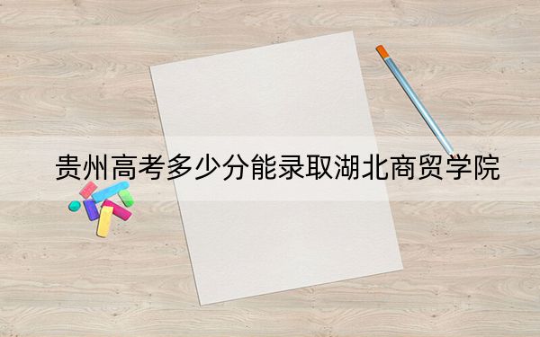 贵州高考多少分能录取湖北商贸学院？附2022-2024年最低录取分数线