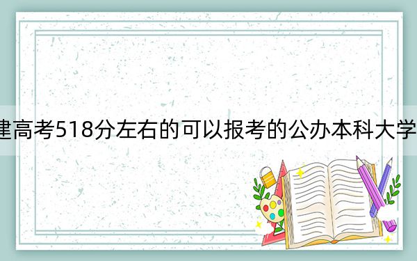 福建高考518分左右的可以报考的公办本科大学名单！