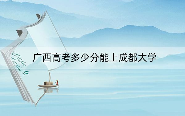 广西高考多少分能上成都大学？附2022-2024年院校投档线