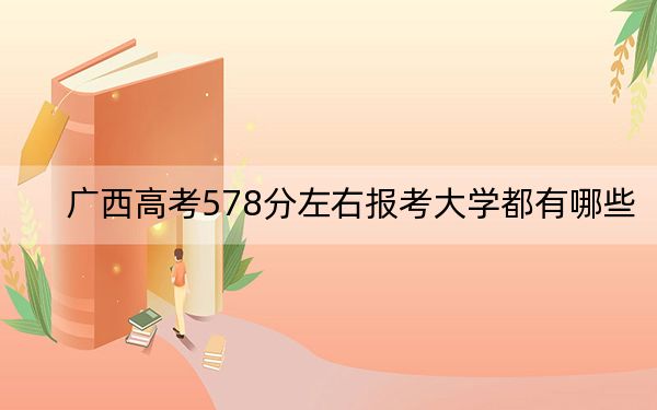 广西高考578分左右报考大学都有哪些？（附带近三年578分大学录取名单）