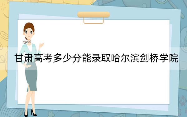 甘肃高考多少分能录取哈尔滨剑桥学院？附2022-2024年院校最低投档线