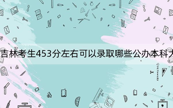 吉林考生453分左右可以录取哪些公办本科大学？（附带2022-2024年453录取名单）