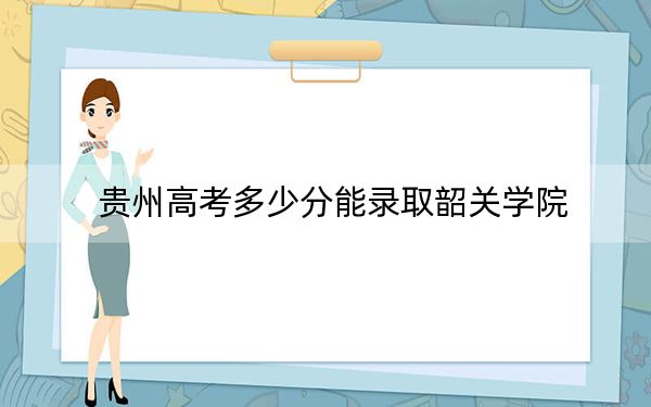 贵州高考多少分能录取韶关学院？附2022-2024年最低录取分数线