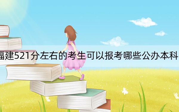 福建521分左右的考生可以报考哪些公办本科大学？ 2024年一共70所大学录取