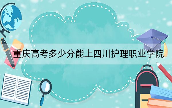 重庆高考多少分能上四川护理职业学院？附2022-2024年最低录取分数线