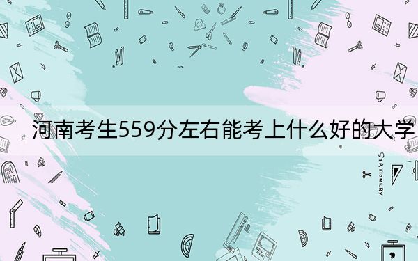 河南考生559分左右能考上什么好的大学？（附带2022-2024年559录取名单）