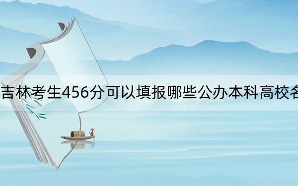 吉林考生456分可以填报哪些公办本科高校名单？ 2024年高考有0所最低分在456左右的大学