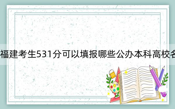 福建考生531分可以填报哪些公办本科高校名单？（附带2022-2024年531左右大学名单）