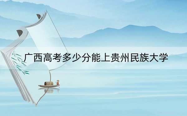 广西高考多少分能上贵州民族大学？附2022-2024年最低录取分数线