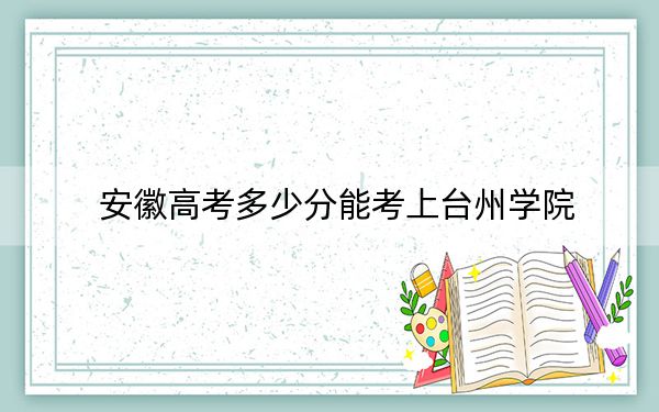 安徽高考多少分能考上台州学院？附2022-2024年院校最低投档线