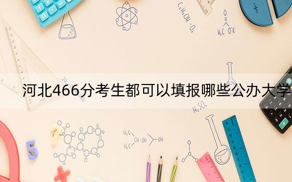 河北466分考生都可以填报哪些公办大学？ 2024年一共0所大学录取