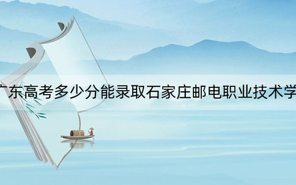 广东高考多少分能录取石家庄邮电职业技术学院？2024年历史类最低418分 物理类投档线443分