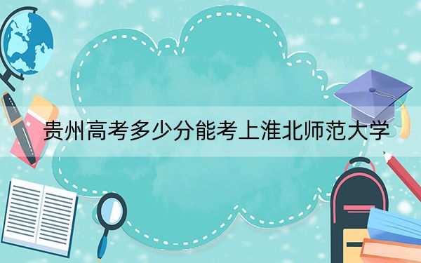 贵州高考多少分能考上淮北师范大学？2024年历史类534分 物理类504分