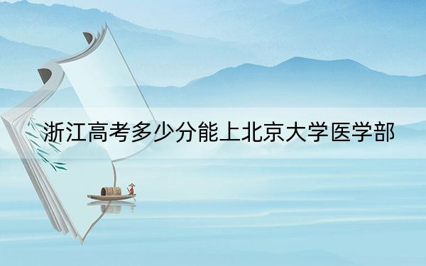 浙江高考多少分能上北京大学医学部？附2022-2024年最低录取分数线