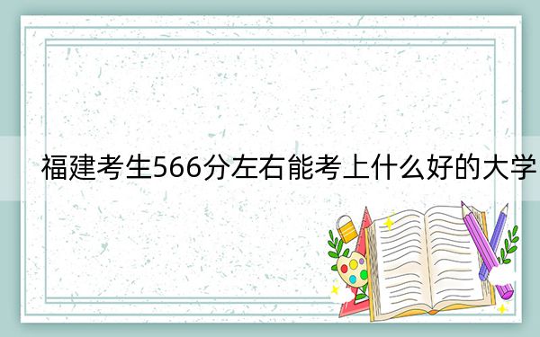 福建考生566分左右能考上什么好的大学？ 2024年录取最低分566的大学