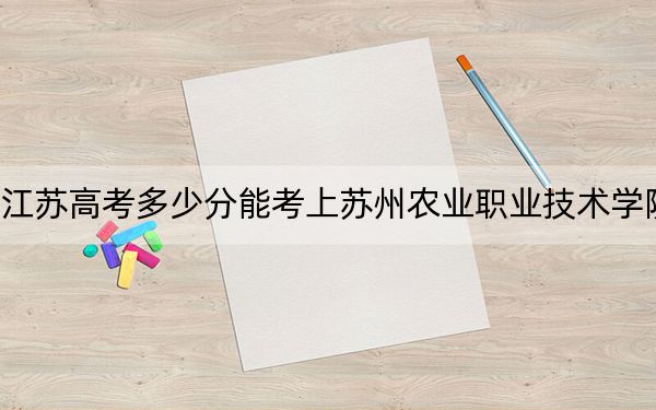 江苏高考多少分能考上苏州农业职业技术学院？附2022-2024年最低录取分数线