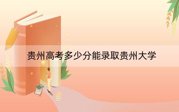 贵州高考多少分能录取贵州大学？2024年历史类554分 物理类515分