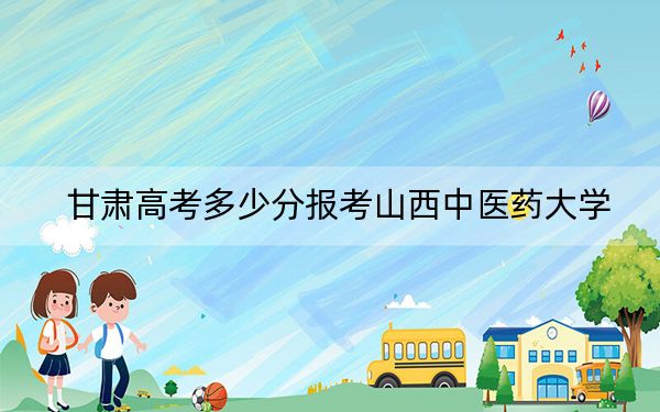 甘肃高考多少分报考山西中医药大学？附2022-2024年最低录取分数线