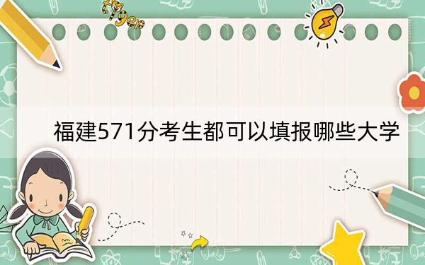 福建571分考生都可以填报哪些大学？（供2025年考生参考）