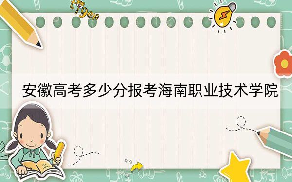 安徽高考多少分报考海南职业技术学院？2024年历史类投档线265分 物理类投档线335分