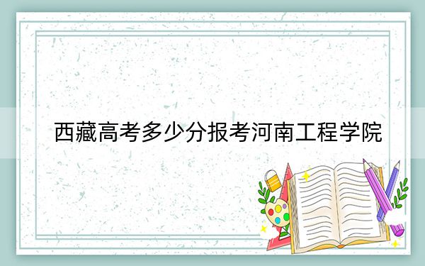 西藏高考多少分报考河南工程学院？2024年分