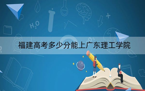 福建高考多少分能上广东理工学院？附2022-2024年最低录取分数线