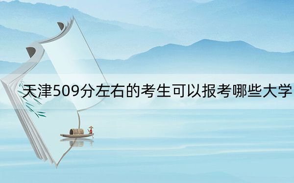 天津509分左右的考生可以报考哪些大学？（附带2022-2024年509录取名单）