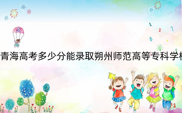 青海高考多少分能录取朔州师范高等专科学校？2024年文科投档线369分 理科318分