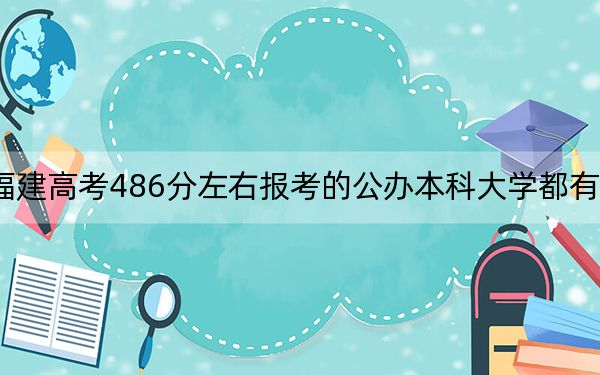 福建高考486分左右报考的公办本科大学都有哪些？（供2025届高三考生参考）