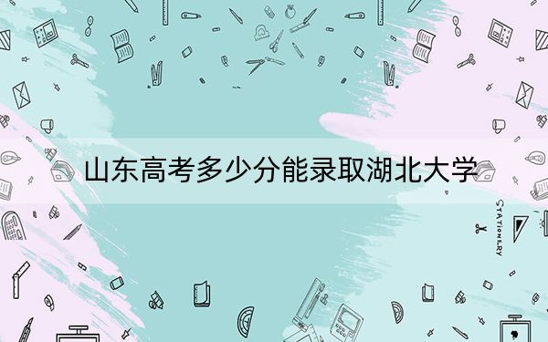 山东高考多少分能录取湖北大学？附2022-2024年最低录取分数线