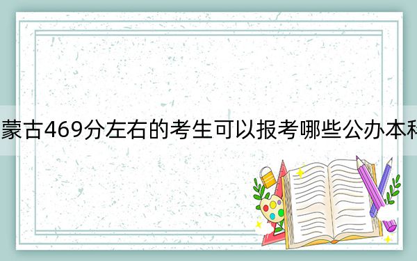 内蒙古469分左右的考生可以报考哪些公办本科大学？（附带近三年469分大学录取名单）