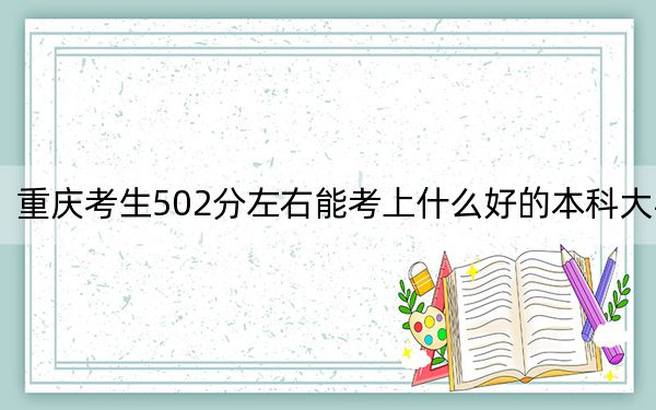 重庆考生502分左右能考上什么好的本科大学？ 2024年一共录取69所大学