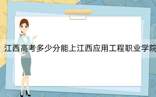 江西高考多少分能上江西应用工程职业学院？附2022-2024年最低录取分数线