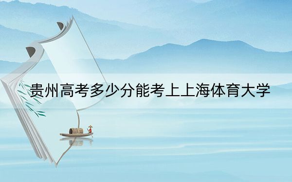 贵州高考多少分能考上上海体育大学？2024年历史类录取分544分 物理类录取分483分