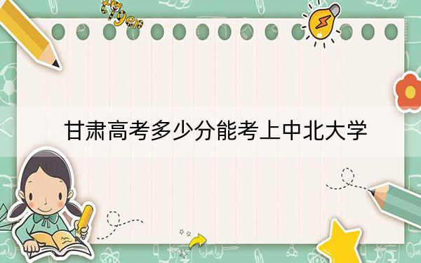 甘肃高考多少分能考上中北大学？2024年历史类535分 物理类录取分553分